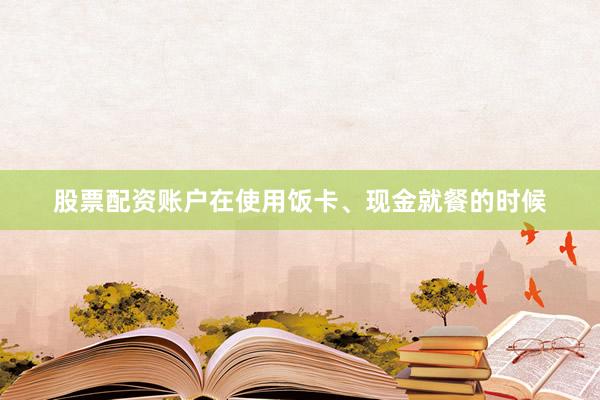 股票配资账户在使用饭卡、现金就餐的时候