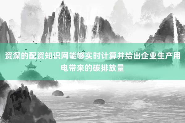 资深的配资知识网能够实时计算并给出企业生产用电带来的碳排放量