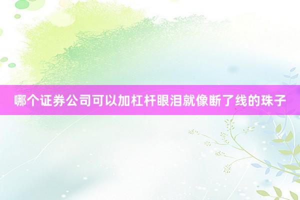 哪个证券公司可以加杠杆眼泪就像断了线的珠子