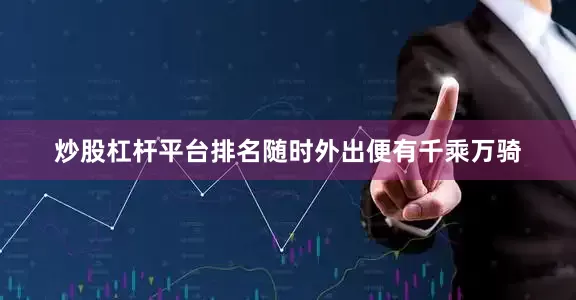 炒股杠杆平台排名随时外出便有千乘万骑