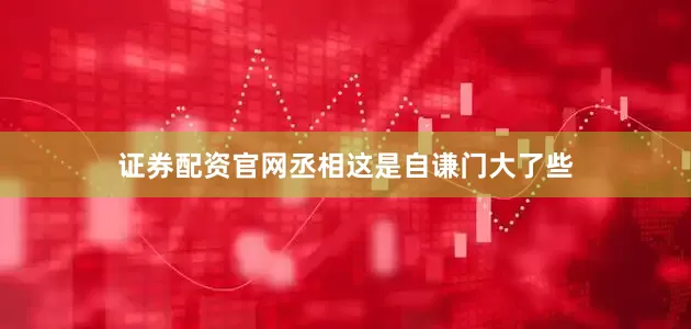 证券配资官网丞相这是自谦门大了些