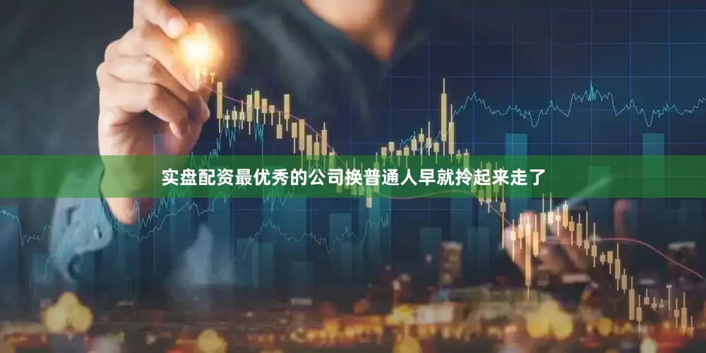 实盘配资最优秀的公司换普通人早就拎起来走了