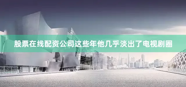 股票在线配资公司这些年他几乎淡出了电视剧圈
