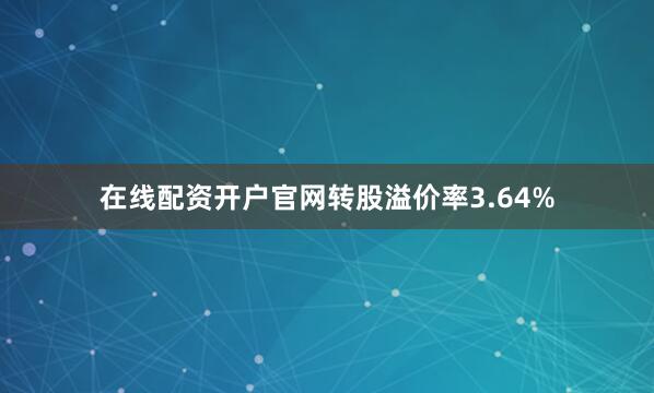 在线配资开户官网转股溢价率3.64%
