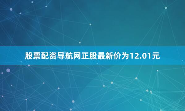 股票配资导航网正股最新价为12.01元
