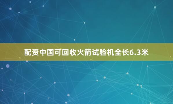 配资中国可回收火箭试验机全长6.3米