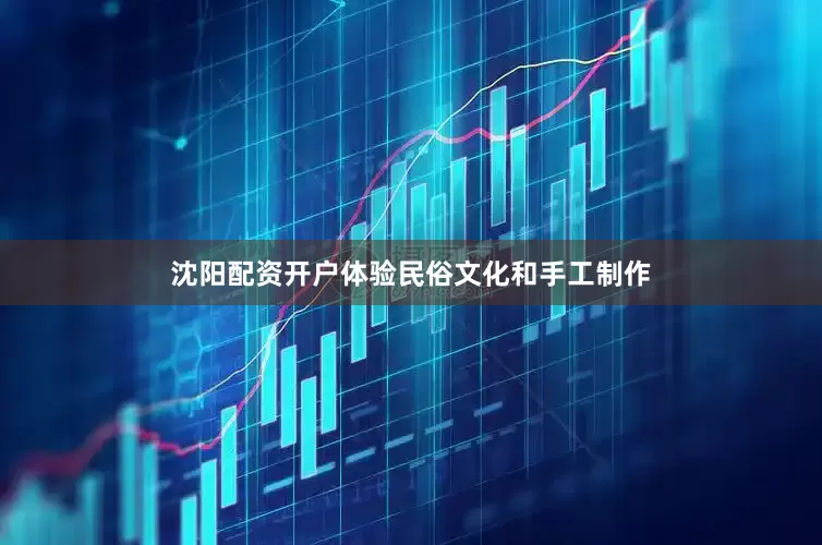 沈阳配资开户体验民俗文化和手工制作