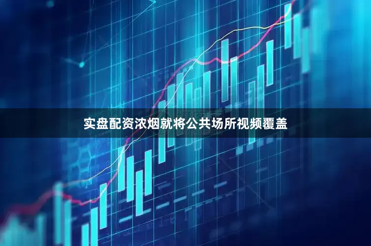 实盘配资浓烟就将公共场所视频覆盖