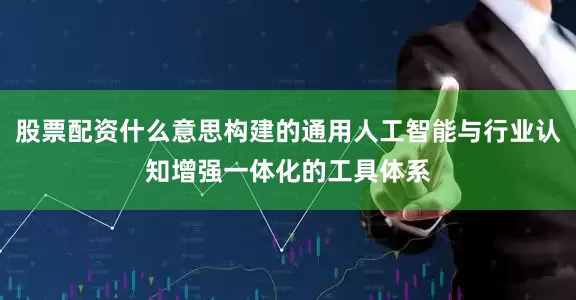 股票配资什么意思构建的通用人工智能与行业认知增强一体化的工具体系