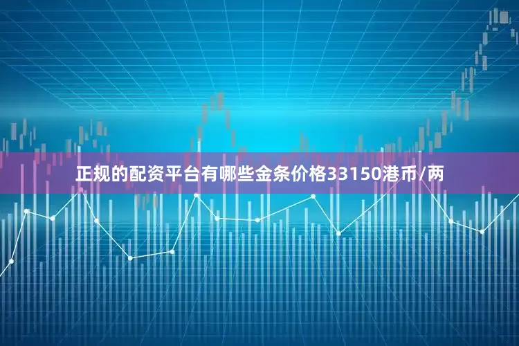 正规的配资平台有哪些金条价格33150港币/两