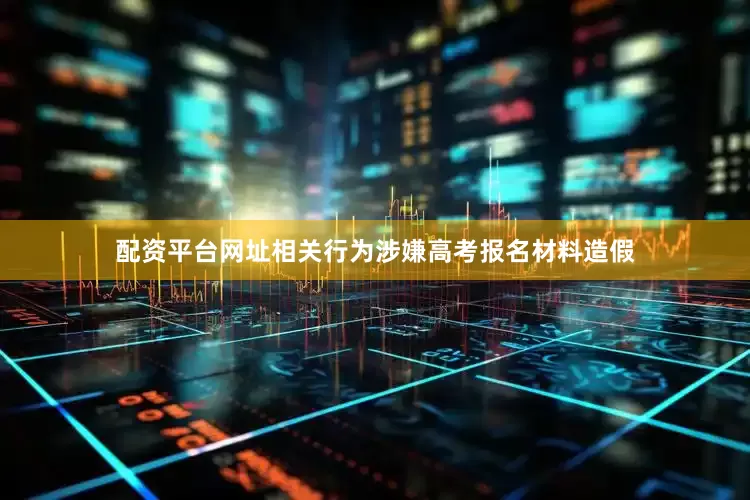 配资平台网址相关行为涉嫌高考报名材料造假