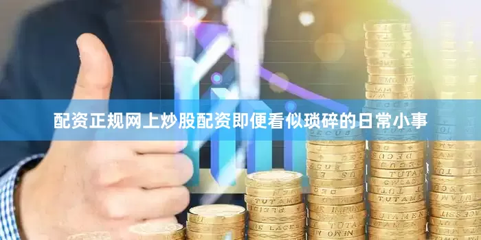 配资正规网上炒股配资即便看似琐碎的日常小事