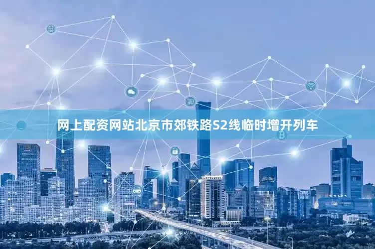 网上配资网站北京市郊铁路S2线临时增开列车