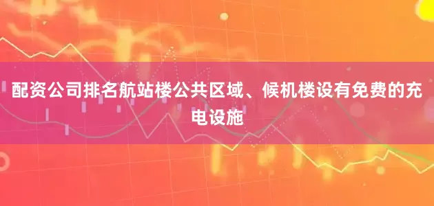 配资公司排名航站楼公共区域、候机楼设有免费的充电设施