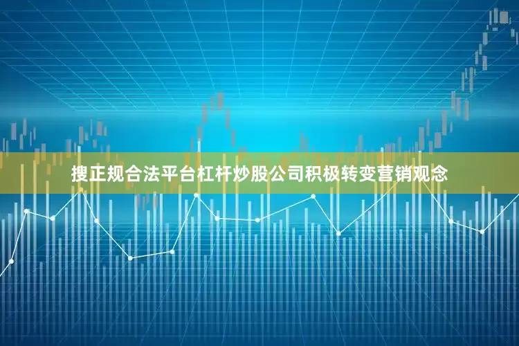 搜正规合法平台杠杆炒股公司积极转变营销观念