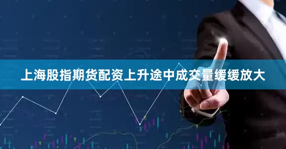 上海股指期货配资上升途中成交量缓缓放大