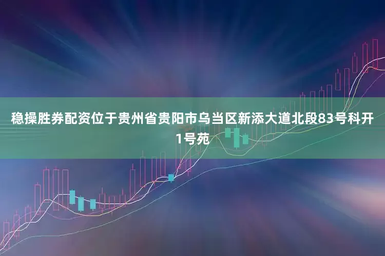 稳操胜券配资位于贵州省贵阳市乌当区新添大道北段83号科开1号苑