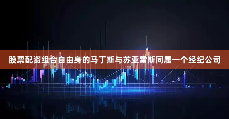 股票配资组合自由身的马丁斯与苏亚雷斯同属一个经纪公司