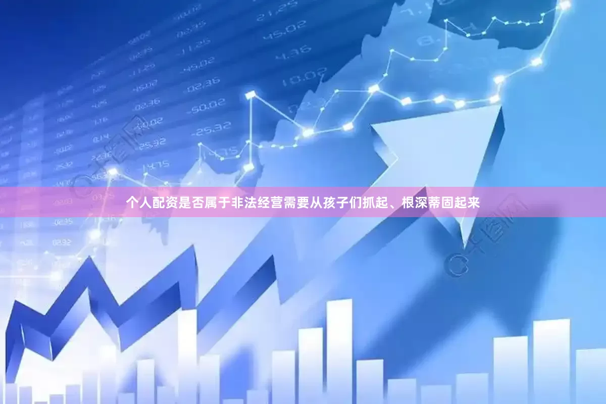 个人配资是否属于非法经营需要从孩子们抓起、根深蒂固起来