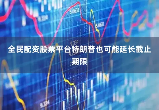 全民配资股票平台特朗普也可能延长截止期限