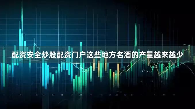 配资安全炒股配资门户这些地方名酒的产量越来越少