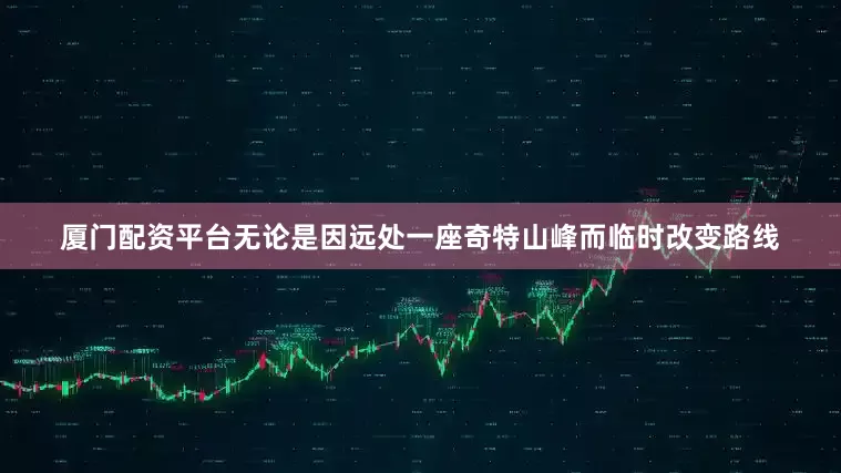 厦门配资平台无论是因远处一座奇特山峰而临时改变路线