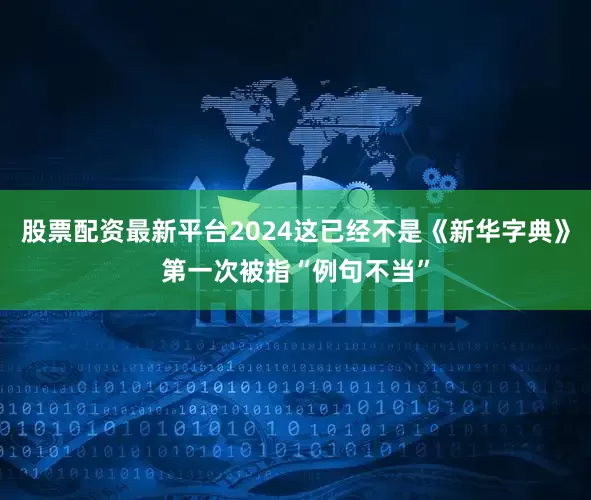 股票配资最新平台2024这已经不是《新华字典》第一次被指“例句不当”