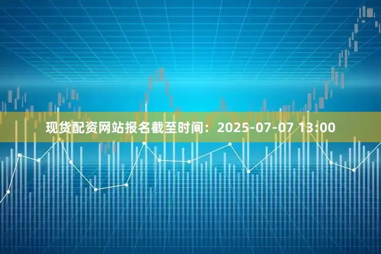 现货配资网站报名截至时间：2025-07-07 13:00