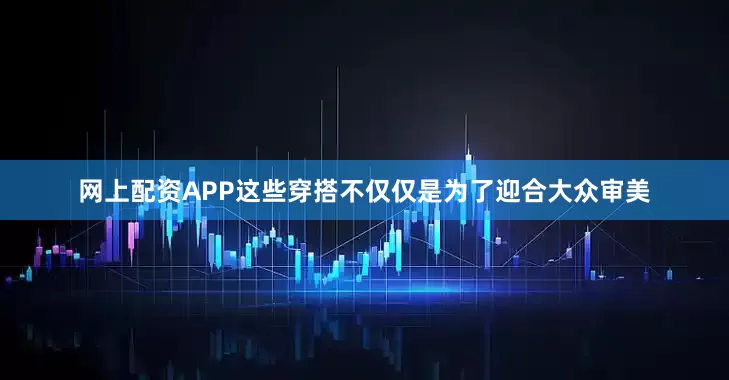 网上配资APP这些穿搭不仅仅是为了迎合大众审美