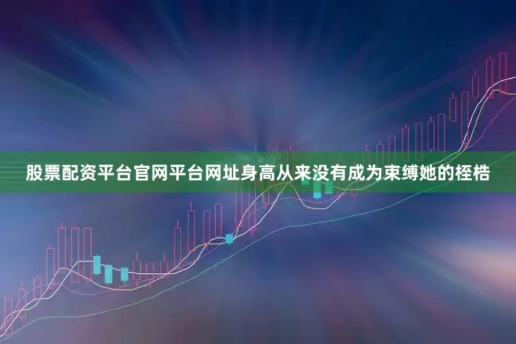 股票配资平台官网平台网址身高从来没有成为束缚她的桎梏