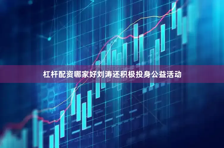 杠杆配资哪家好刘涛还积极投身公益活动