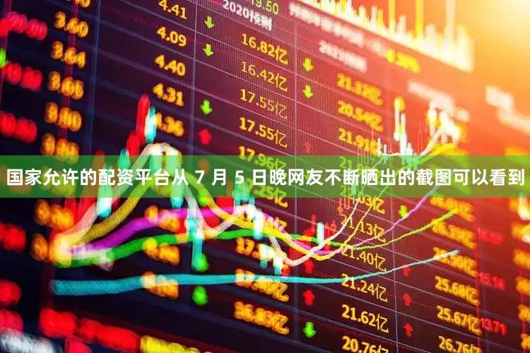 国家允许的配资平台从 7 月 5 日晚网友不断晒出的截图可以看到
