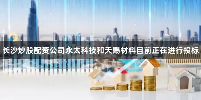 长沙炒股配资公司永太科技和天赐材料目前正在进行投标