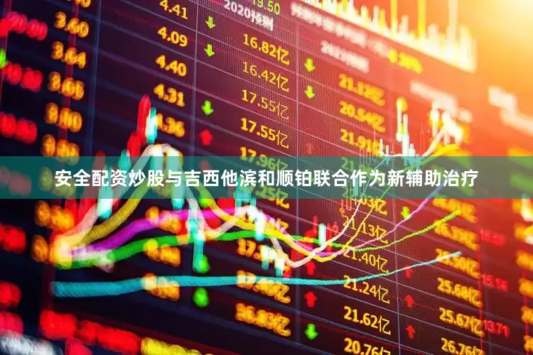 安全配资炒股与吉西他滨和顺铂联合作为新辅助治疗