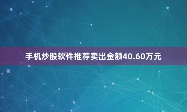 手机炒股软件推荐卖出金额40.60万元