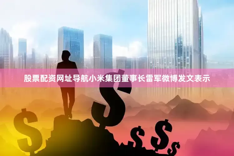 股票配资网址导航小米集团董事长雷军微博发文表示