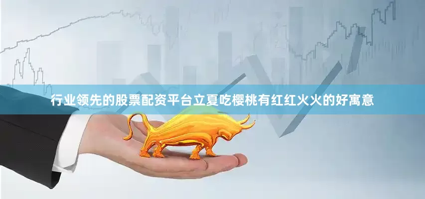 行业领先的股票配资平台立夏吃樱桃有红红火火的好寓意