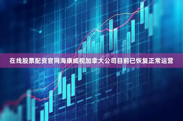 在线股票配资官网海康威视加拿大公司目前已恢复正常运营