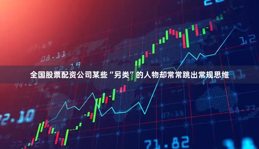 全国股票配资公司某些“另类”的人物却常常跳出常规思维