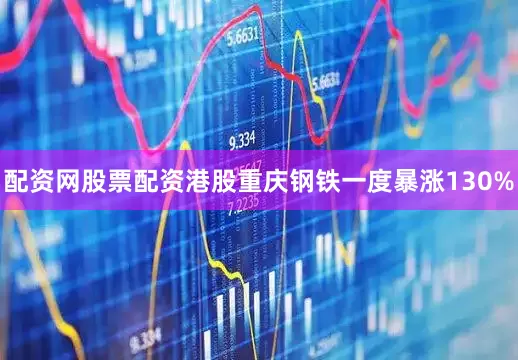 配资网股票配资港股重庆钢铁一度暴涨130%