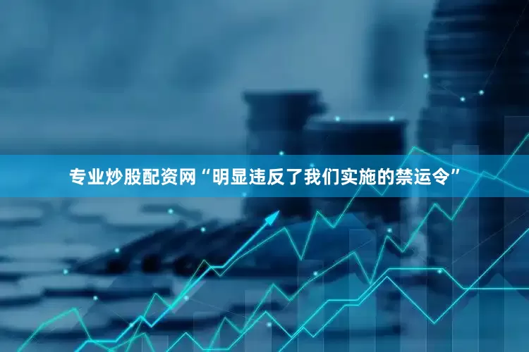 专业炒股配资网“明显违反了我们实施的禁运令”