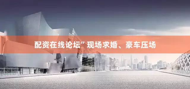 配资在线论坛”　　现场求婚、豪车压场