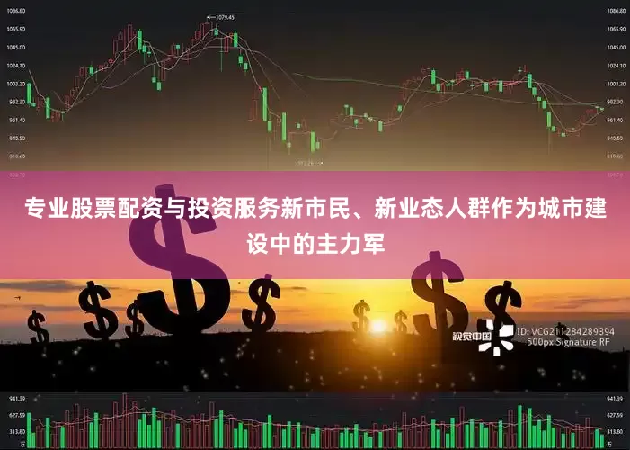 专业股票配资与投资服务　　新市民、新业态人群作为城市建设中的主力军