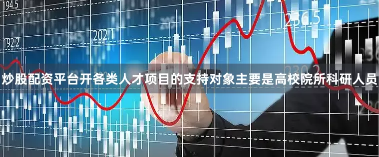 炒股配资平台开各类人才项目的支持对象主要是高校院所科研人员