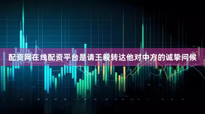 配资网在线配资平台是请王毅转达他对中方的诚挚问候