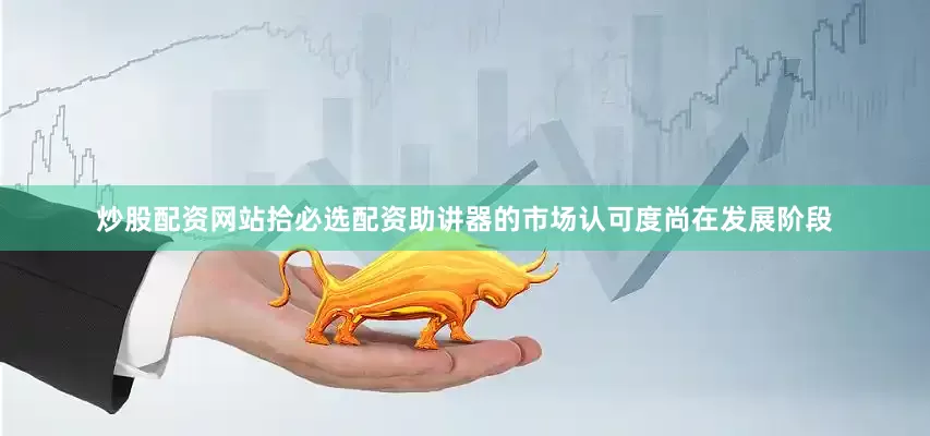 炒股配资网站拾必选配资助讲器的市场认可度尚在发展阶段