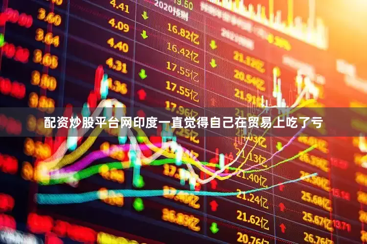 配资炒股平台网印度一直觉得自己在贸易上吃了亏