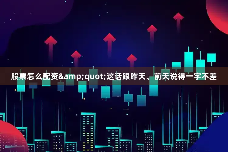 股票怎么配资&quot;这话跟昨天、前天说得一字不差