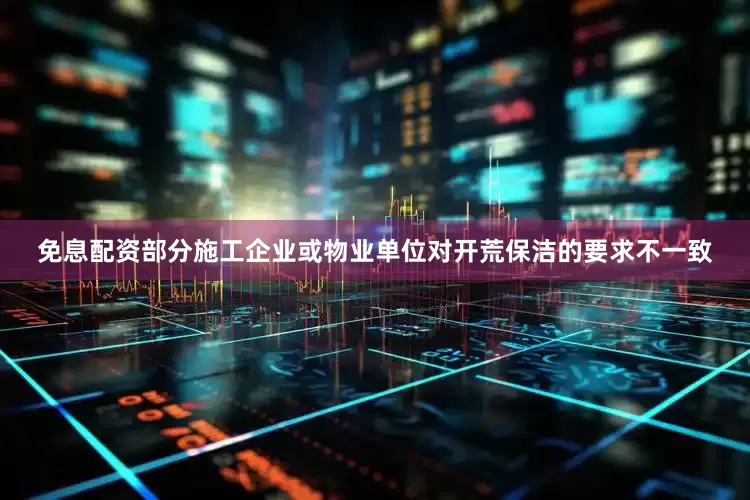 免息配资部分施工企业或物业单位对开荒保洁的要求不一致