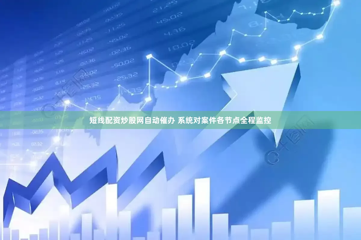 短线配资炒股网自动催办 系统对案件各节点全程监控